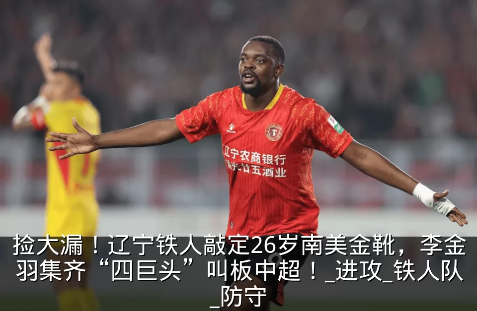 捡大漏！辽宁铁人敲定26岁南美金靴，李金羽集齐“四巨头”叫板中超！_进攻_铁人队_防守